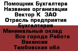 Помощник Бухгалтера › Название организации ­ Вектор К, ЗАО › Отрасль предприятия ­ Бухгалтерия › Минимальный оклад ­ 21 000 - Все города Работа » Вакансии   . Тамбовская обл.,Моршанск г.